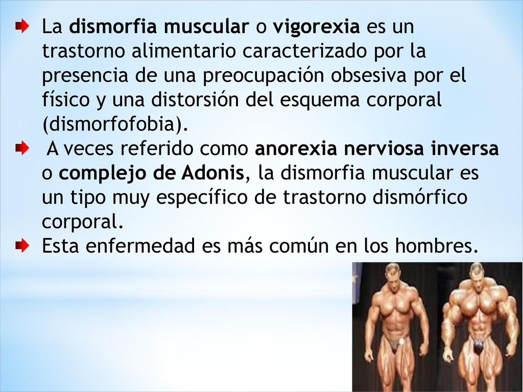 La dismorfia muscular o vigorexia es un trastorno alimentario caracterizado por la presencia de una preocupación obsesiva por el físico y una distorsión del esquema corporal (dismorfofobia).