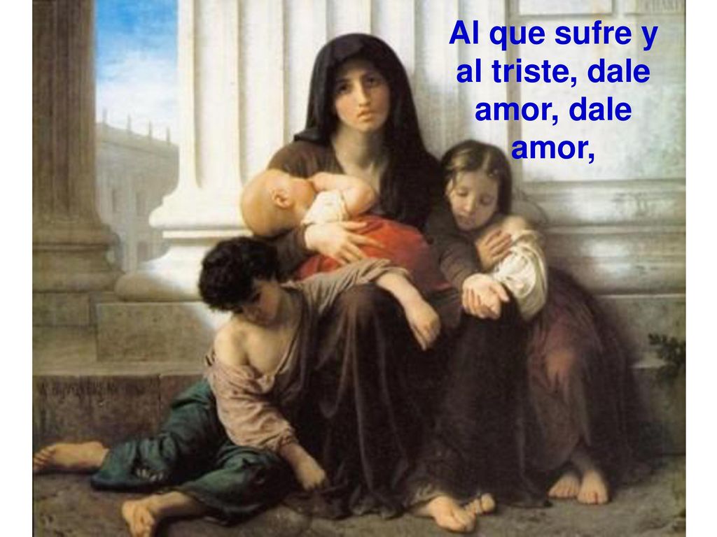 Al que sufre y al triste, dale amor, dale amor,