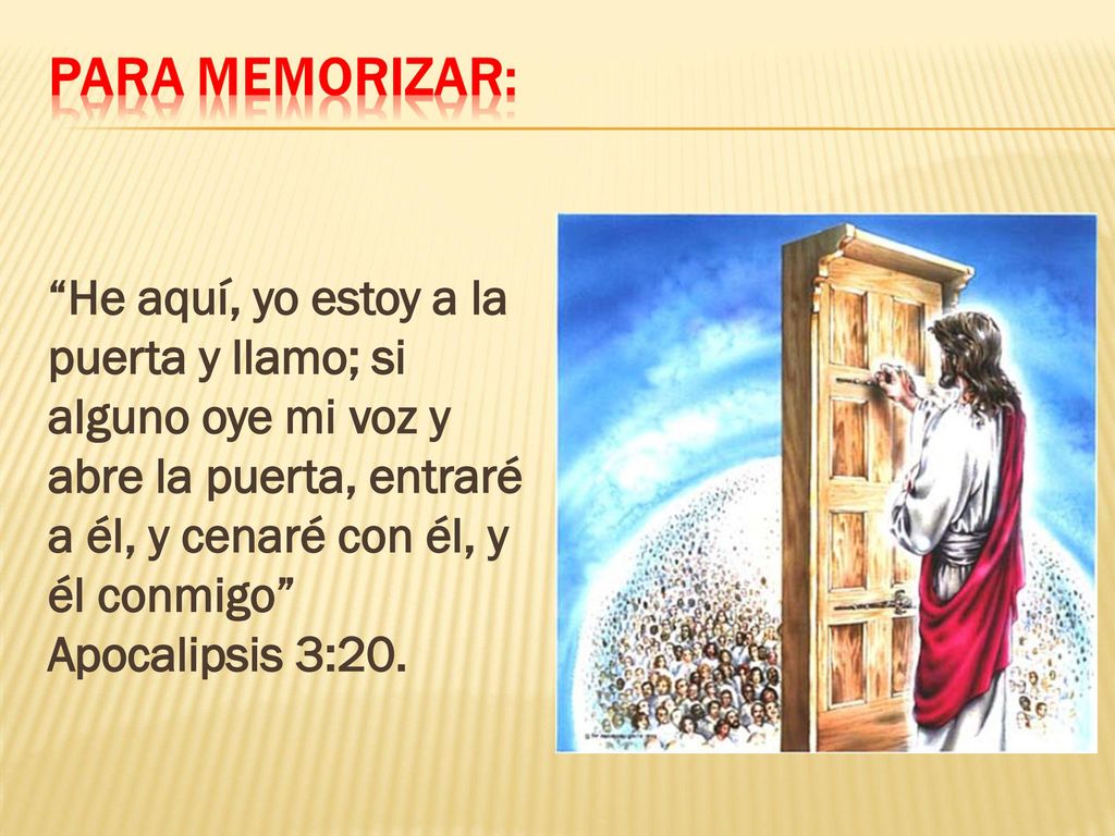 He aquí, yo estoy a la puerta y llamo; si alguno oye mi voz y abre la puerta, entraré a él, y cenaré con él, y él conmigo Apocalipsis 3:20.