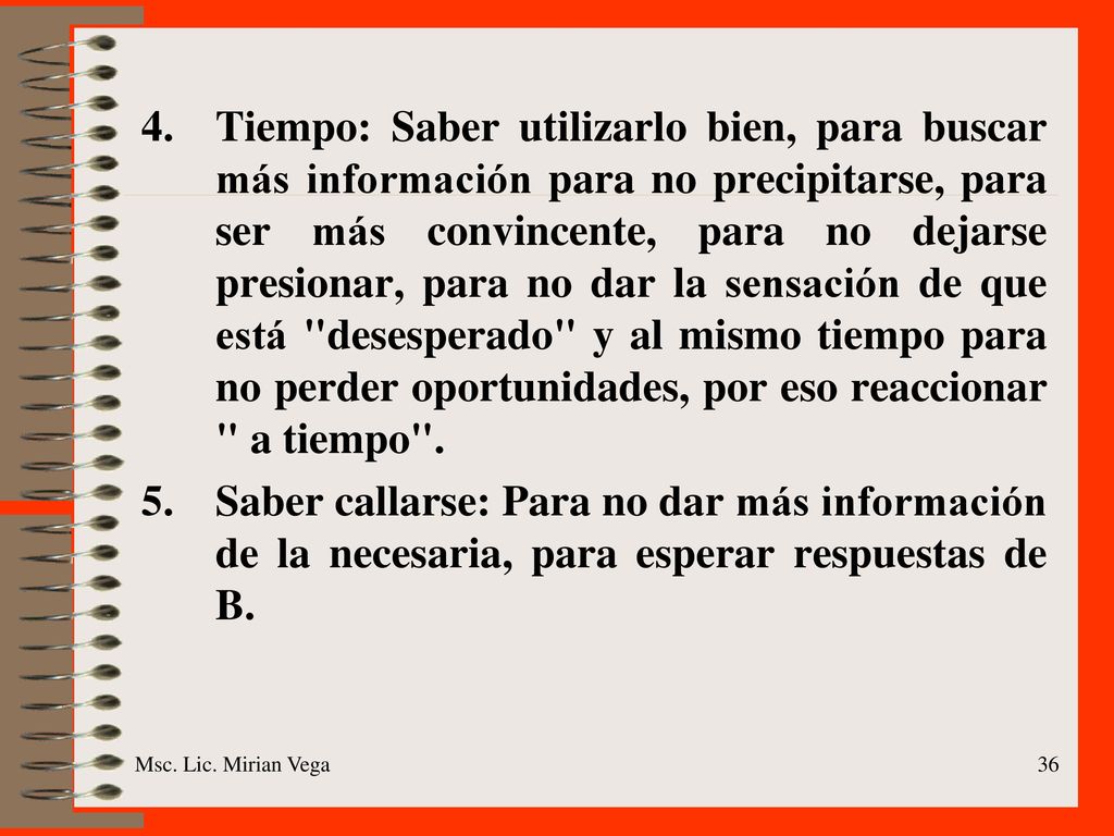 Tiempo: Saber utilizarlo bien, para buscar más información para no precipitarse, para ser más convincente, para no dejarse presionar, para no dar la sensación de que está desesperado y al mismo tiempo para no perder oportunidades, por eso reaccionar a tiempo .
