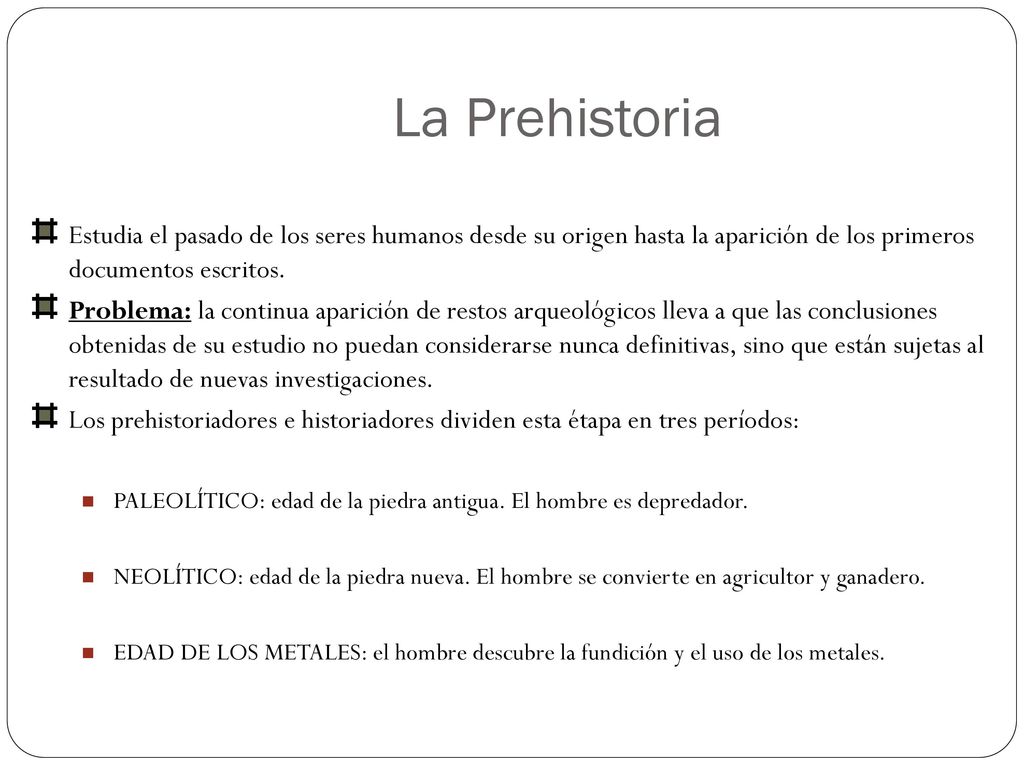 La Prehistoria Estudia el pasado de los seres humanos desde su origen hasta la aparición de los primeros documentos escritos.