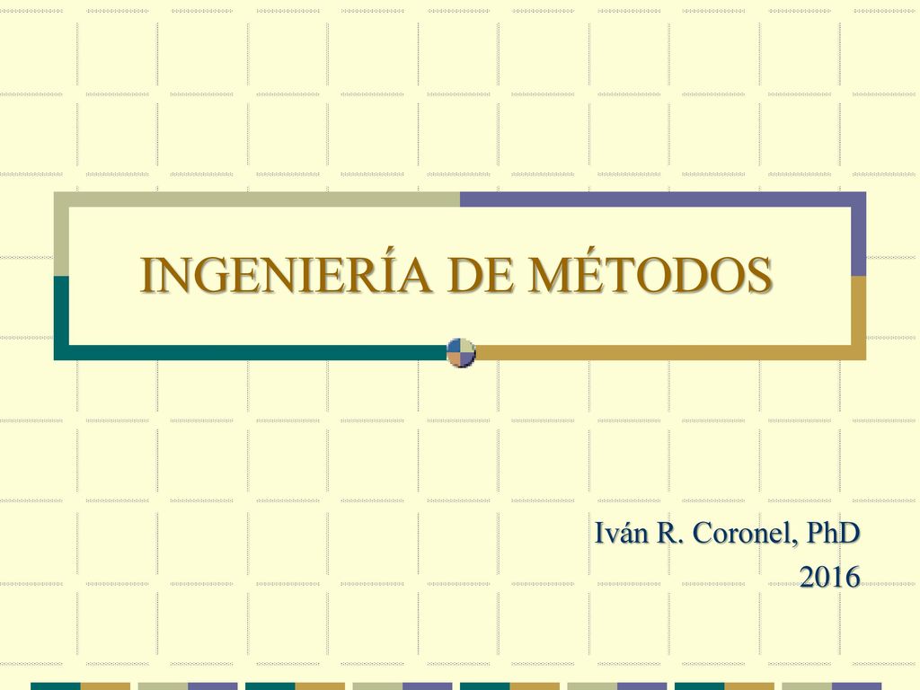 INGENIERÍA DE MÉTODOS Iván R. Coronel, PhD 2016
