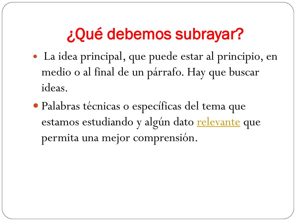 ¿Qué debemos subrayar La idea principal, que puede estar al principio, en medio o al final de un párrafo. Hay que buscar ideas.