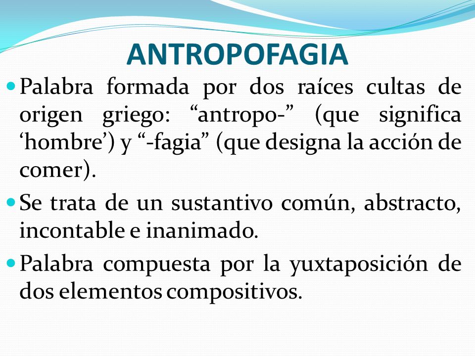 ANTROPOFAGIA Palabra formada por dos raíces cultas de origen griego: antropo- (que significa ‘hombre’) y -fagia (que designa la acción de comer).