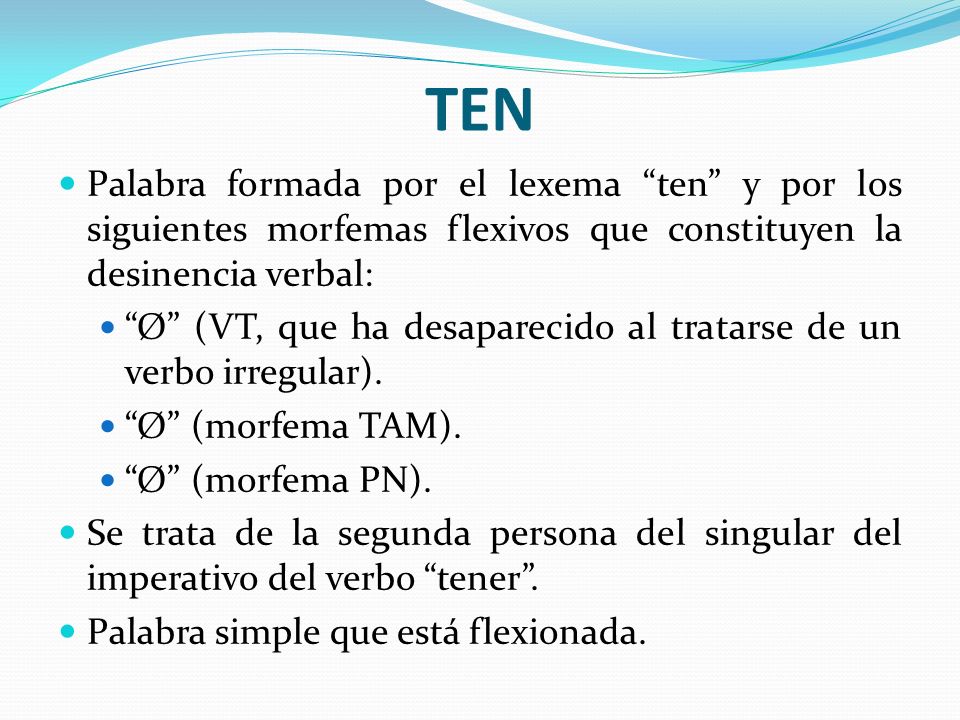 TEN Palabra formada por el lexema ten y por los siguientes morfemas flexivos que constituyen la desinencia verbal: