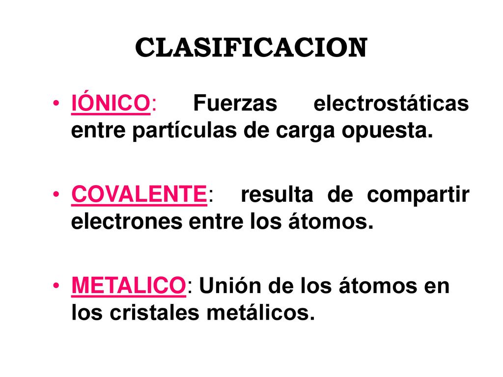 CLASIFICACION IÓNICO: Fuerzas electrostáticas entre partículas de carga opuesta. COVALENTE: resulta de compartir electrones entre los átomos.
