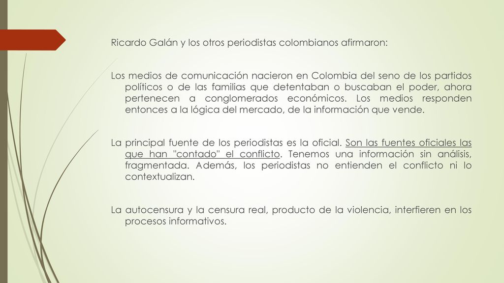 Ricardo Galán y los otros periodistas colombianos afirmaron: Los medios de comunicación nacieron en Colombia del seno de los partidos políticos o de las familias que detentaban o buscaban el poder, ahora pertenecen a conglomerados económicos.