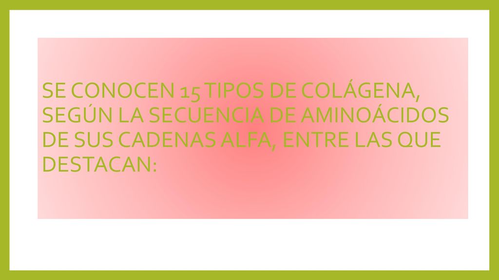 SE CONOCEN 15 TIPOS DE COLÁGENA, SEGÚN LA SECUENCIA DE AMINOÁCIDOS DE SUS CADENAS ALFA, ENTRE LAS QUE DESTACAN: