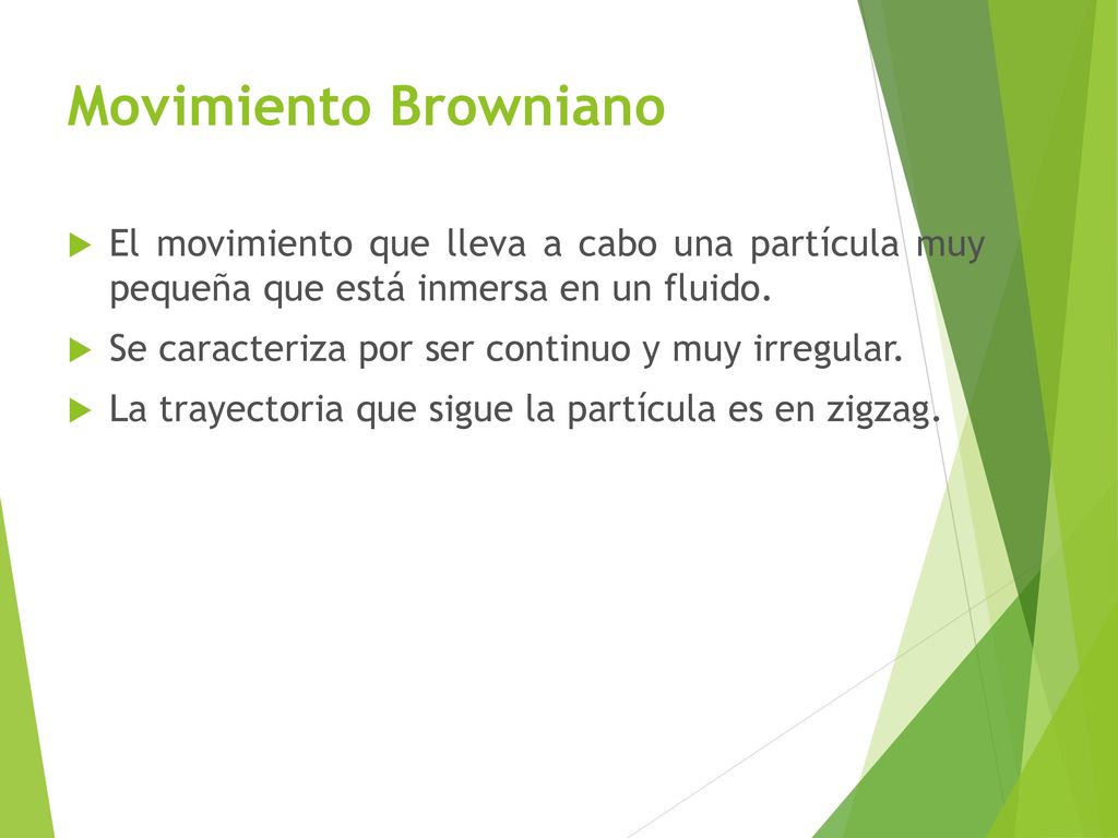 Movimiento Browniano El movimiento que lleva a cabo una partícula muy pequeña que está inmersa en un fluido.