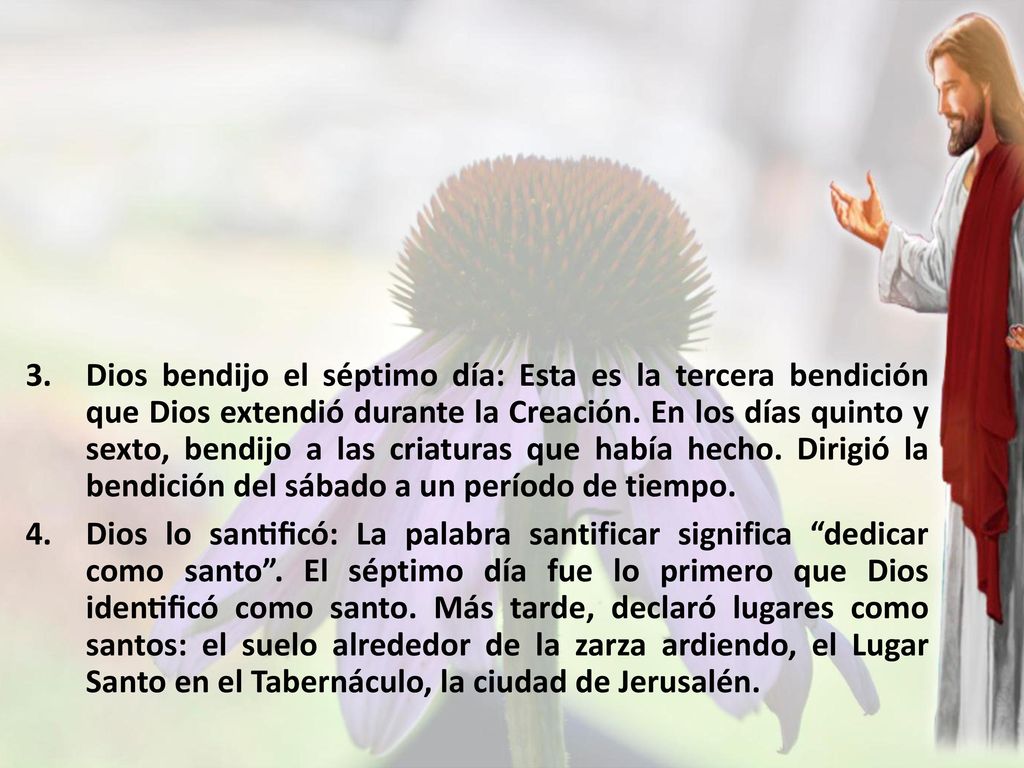 Dios bendijo el séptimo día: Esta es la tercera bendición que Dios extendió durante la Creación. En los días quinto y sexto, bendijo a las criaturas que había hecho. Dirigió la bendición del sábado a un período de tiempo.