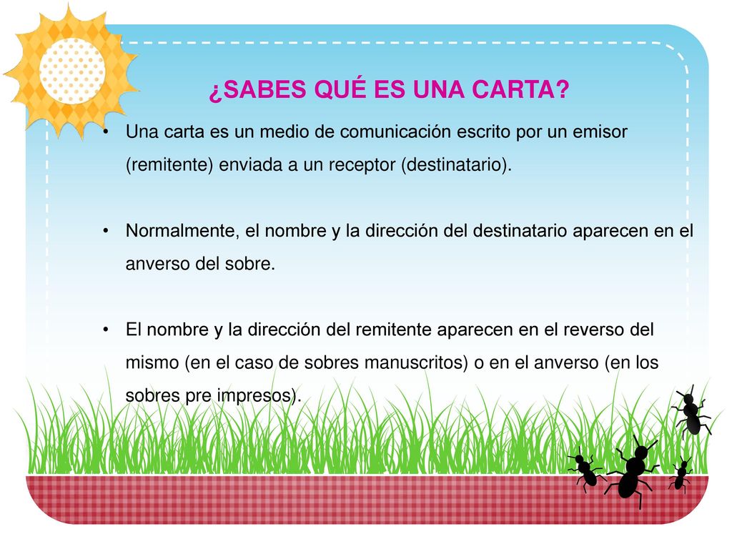 ¿SABES QUÉ ES UNA CARTA Una carta es un medio de comunicación escrito por un emisor (remitente) enviada a un receptor (destinatario).