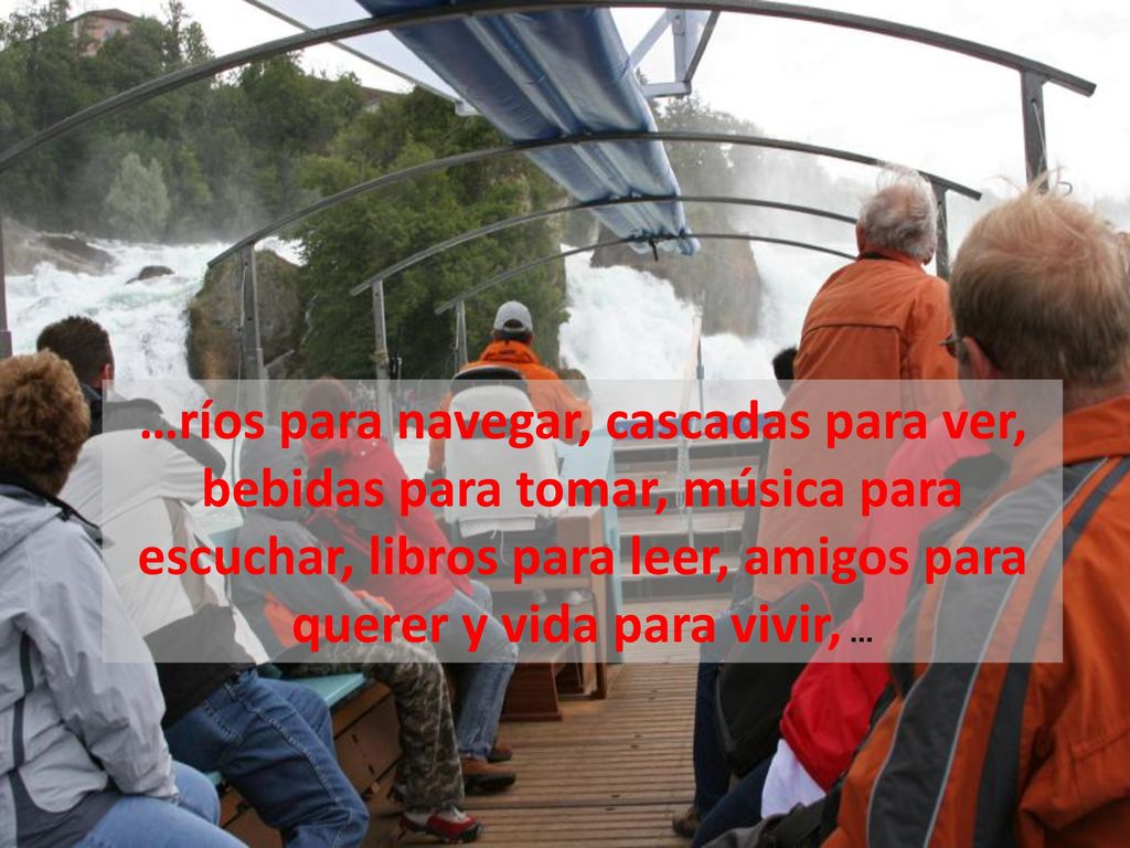 …ríos para navegar, cascadas para ver, bebidas para tomar, música para escuchar, libros para leer, amigos para querer y vida para vivir, ...
