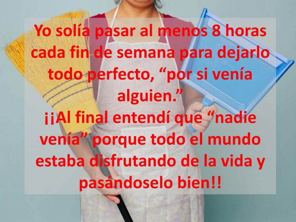 Yo solía pasar al menos 8 horas cada fin de semana para dejarlo todo perfecto, por si venía alguien. ¡¡Al final entendí que nadie venía porque todo el mundo estaba disfrutando de la vida y pasándoselo bien!!