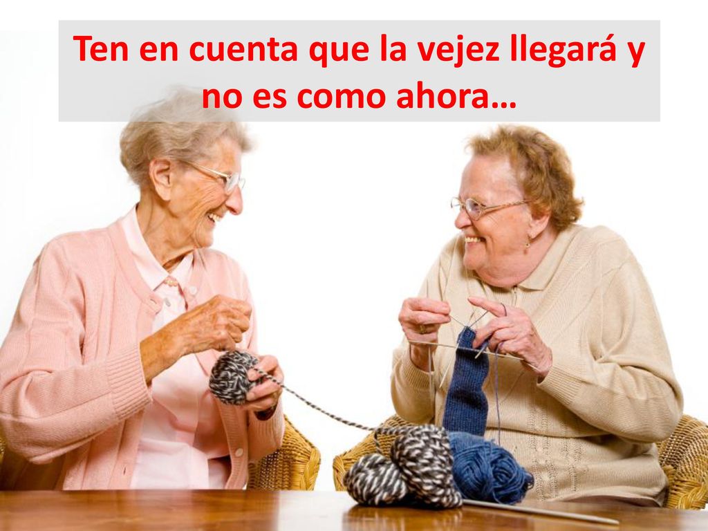 Ten en cuenta que la vejez llegará y no es como ahora…