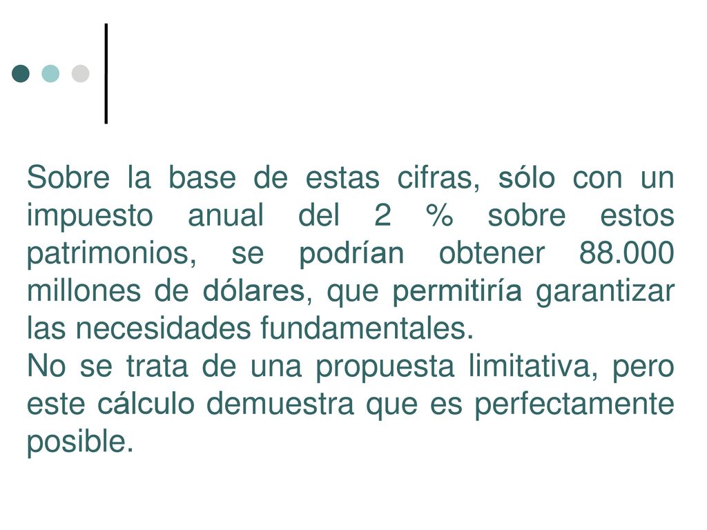 Sobre la base de estas cifras, sólo con un impuesto anual del 2 % sobre estos patrimonios, se podrían obtener millones de dólares, que permitiría garantizar las necesidades fundamentales.