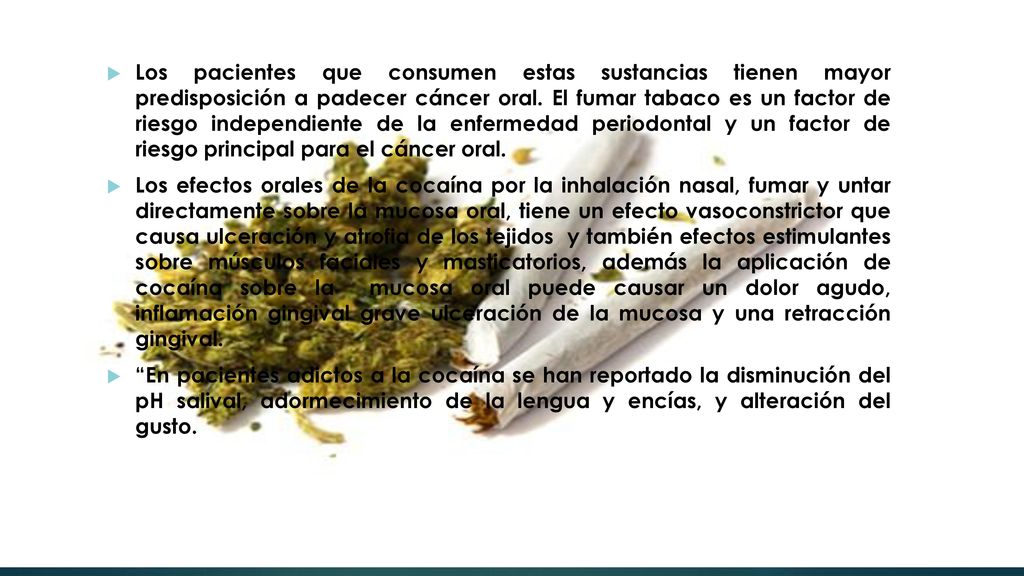 Los pacientes que consumen estas sustancias tienen mayor predisposición a padecer cáncer oral. El fumar tabaco es un factor de riesgo independiente de la enfermedad periodontal y un factor de riesgo principal para el cáncer oral.