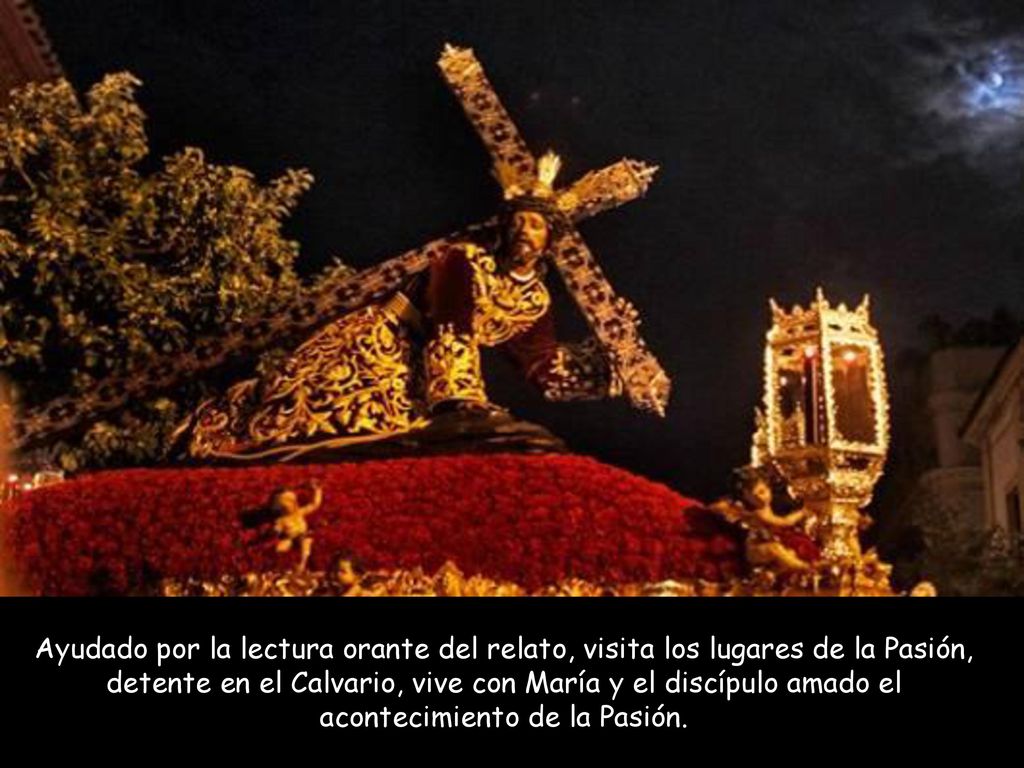 Ayudado por la lectura orante del relato, visita los lugares de la Pasión, detente en el Calvario, vive con María y el discípulo amado el acontecimiento de la Pasión.