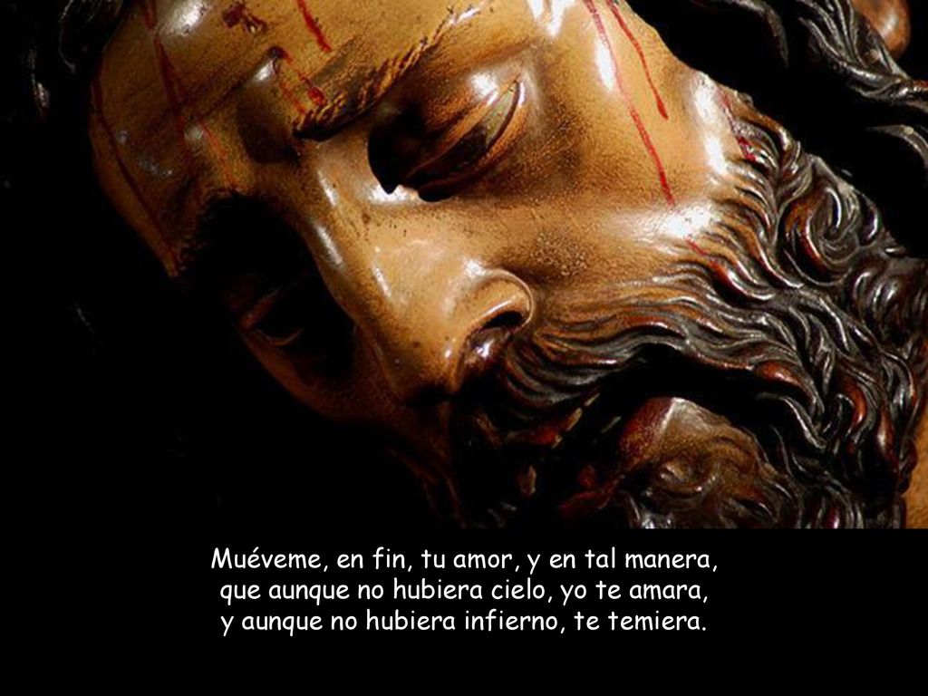 Muéveme, en fin, tu amor, y en tal manera, que aunque no hubiera cielo, yo te amara, y aunque no hubiera infierno, te temiera.