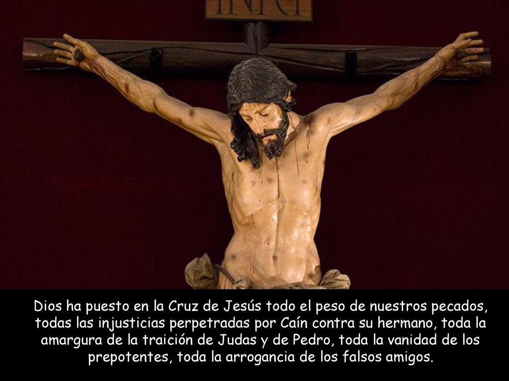 Dios ha puesto en la Cruz de Jesús todo el peso de nuestros pecados, todas las injusticias perpetradas por Caín contra su hermano, toda la amargura de la traición de Judas y de Pedro, toda la vanidad de los prepotentes, toda la arrogancia de los falsos amigos.
