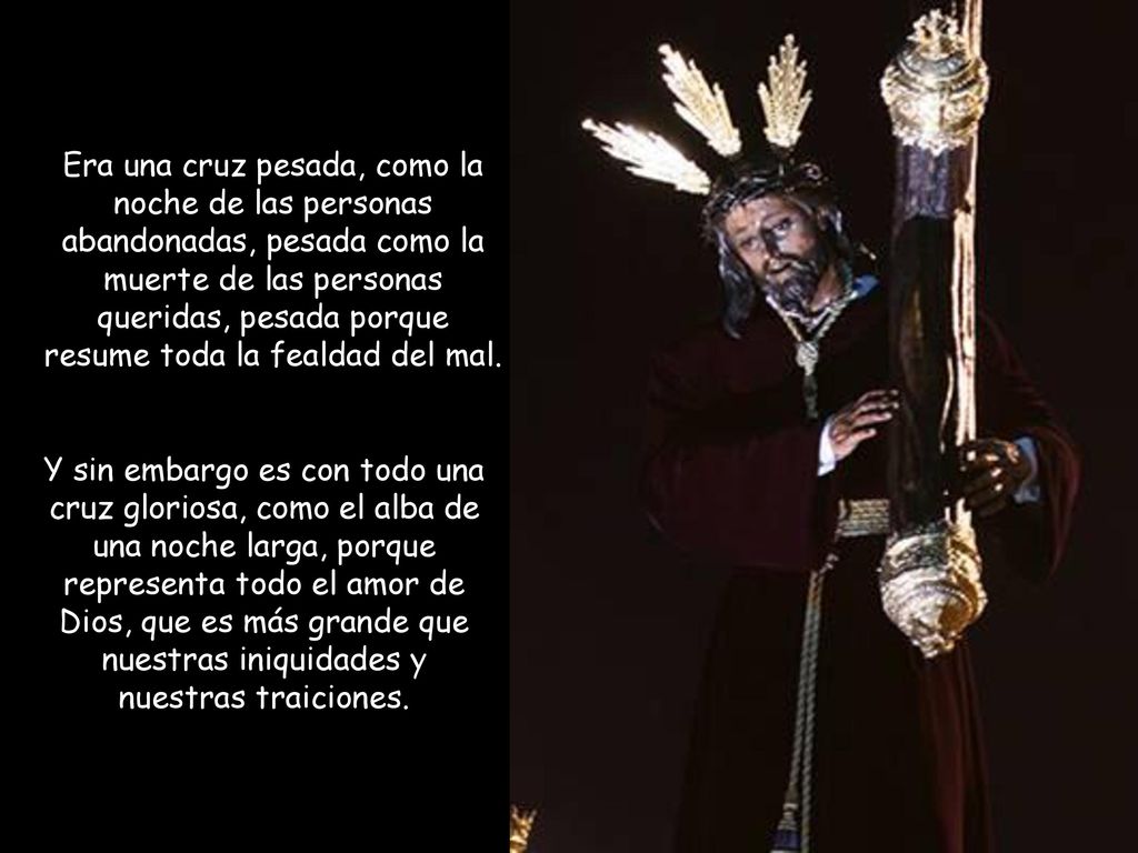 Era una cruz pesada, como la noche de las personas abandonadas, pesada como la muerte de las personas queridas, pesada porque resume toda la fealdad del mal.