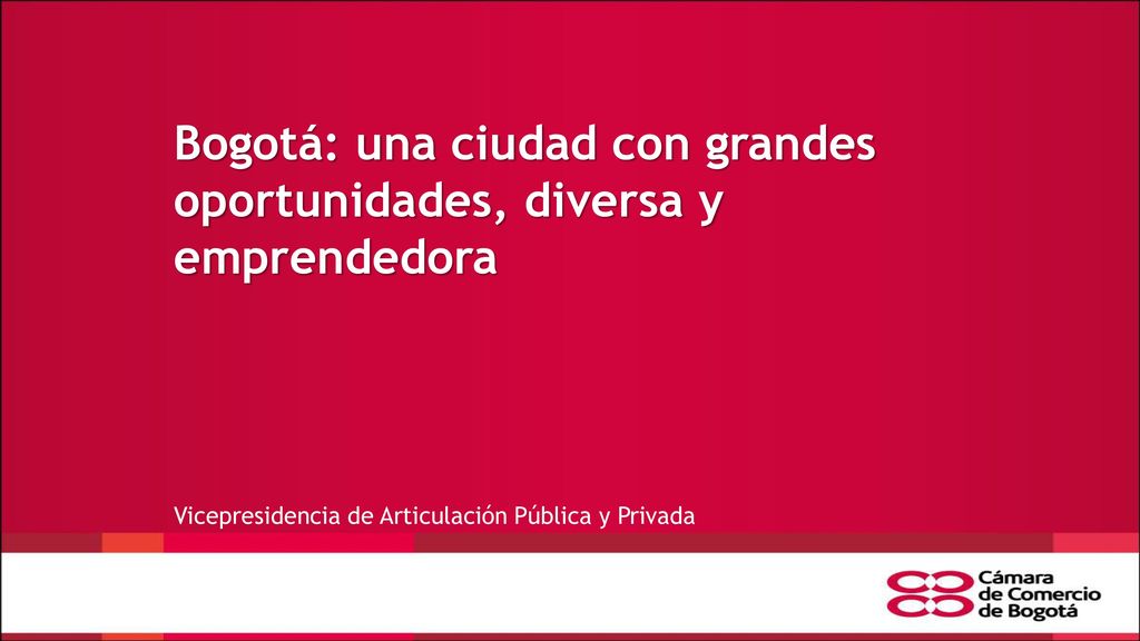 Bogotá: una ciudad con grandes oportunidades, diversa y emprendedora Vicepresidencia de Articulación Pública y Privada