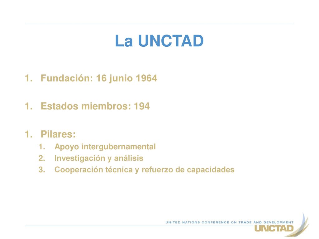 La UNCTAD Fundación: 16 junio 1964 Estados miembros: 194 Pilares: