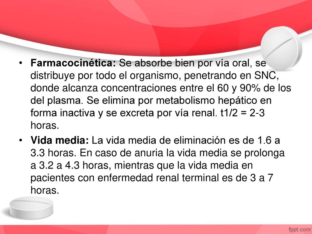Farmacocinética: Se absorbe bien por vía oral, se distribuye por todo el organismo, penetrando en SNC, donde alcanza concentraciones entre el 60 y 90% de los del plasma. Se elimina por metabolismo hepático en forma inactiva y se excreta por vía renal. t1/2 = 2-3 horas.