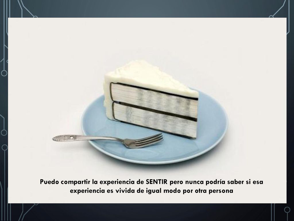 Puedo compartir la experiencia de SENTIR pero nunca podría saber si esa experiencia es vivida de igual modo por otra persona
