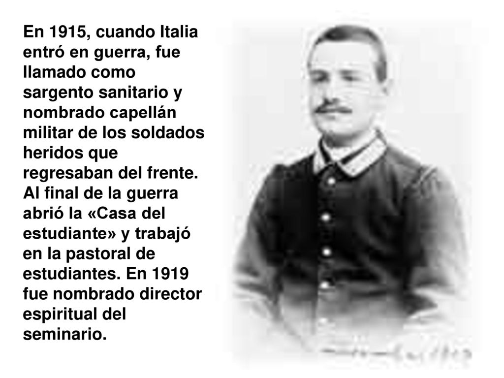 En 1915, cuando Italia entró en guerra, fue llamado como sargento sanitario y nombrado capellán militar de los soldados heridos que regresaban del frente.