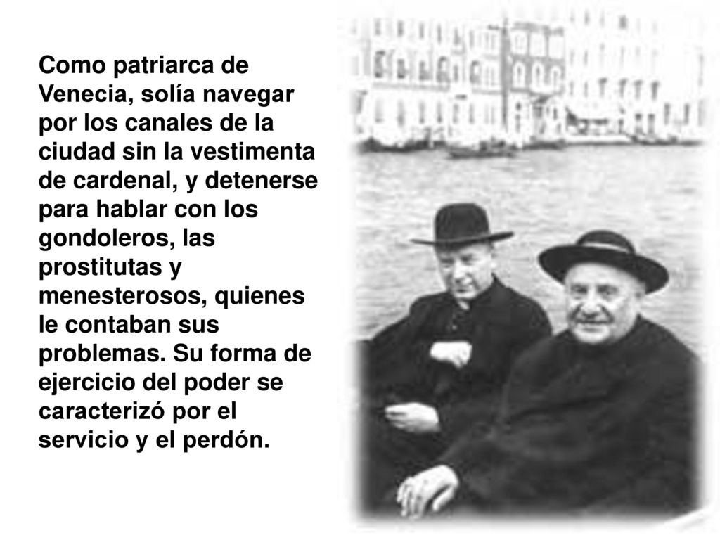 Como patriarca de Venecia, solía navegar por los canales de la ciudad sin la vestimenta de cardenal, y detenerse para hablar con los gondoleros, las prostitutas y menesterosos, quienes le contaban sus problemas.