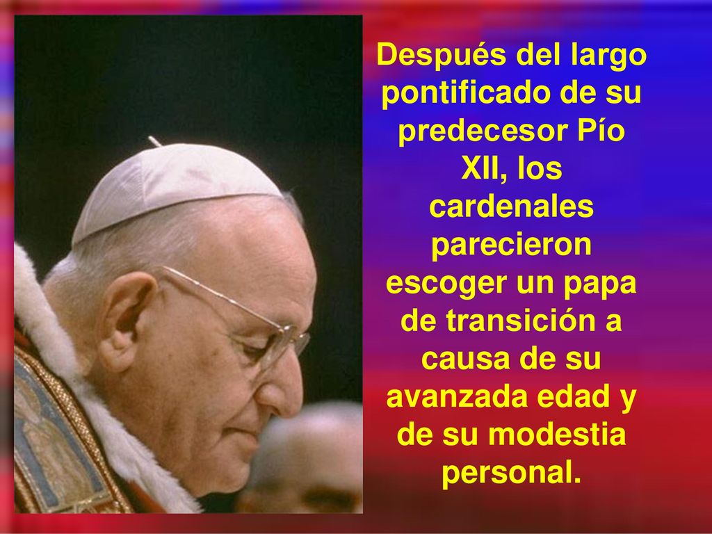 Después del largo pontificado de su predecesor Pío XII, los cardenales parecieron escoger un papa de transición a causa de su avanzada edad y de su modestia personal.
