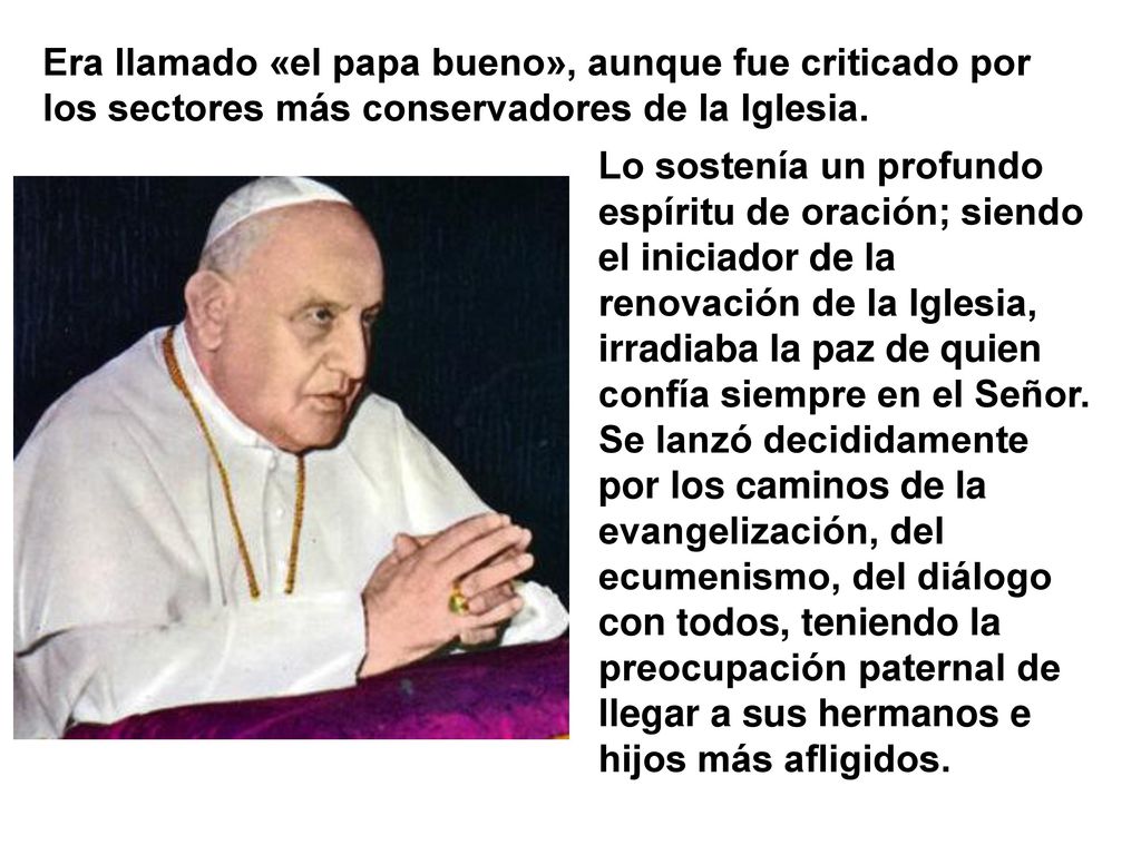 Era llamado «el papa bueno», aunque fue criticado por los sectores más conservadores de la Iglesia.