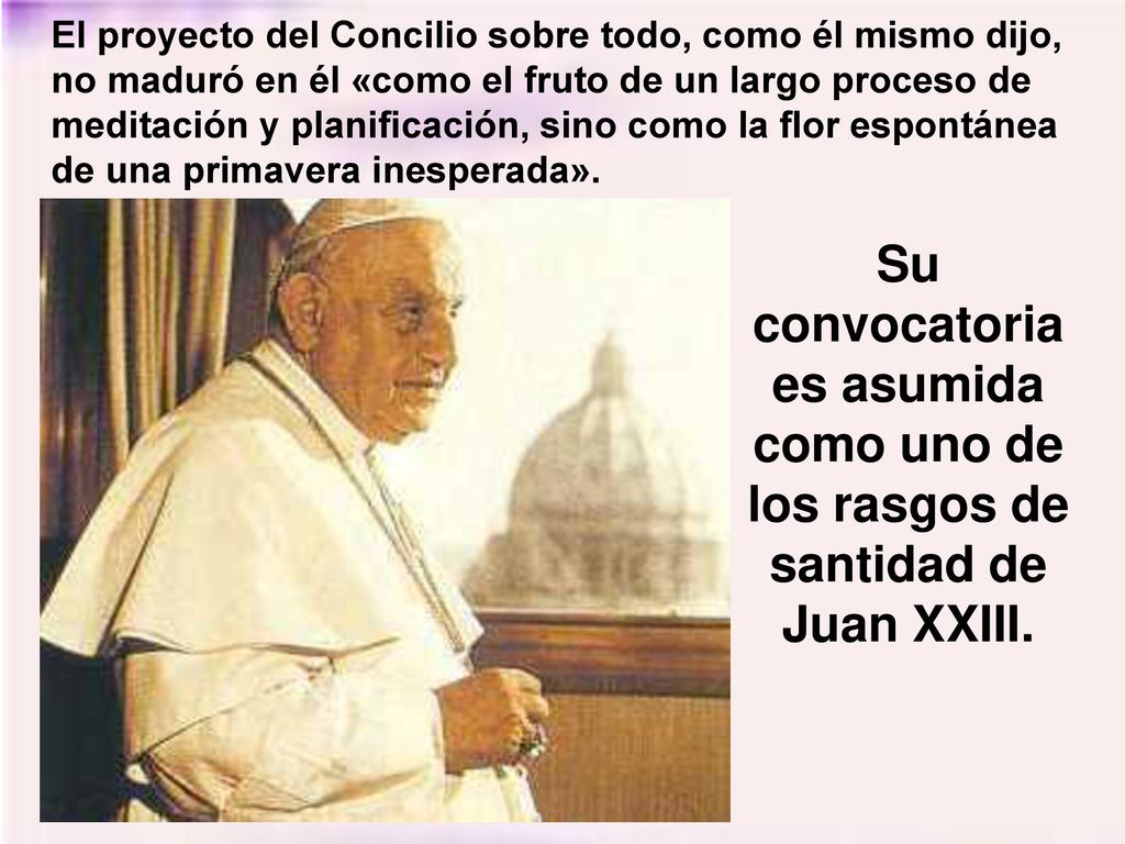 El proyecto del Concilio sobre todo, como él mismo dijo, no maduró en él «como el fruto de un largo proceso de meditación y planificación, sino como la flor espontánea de una primavera inesperada».