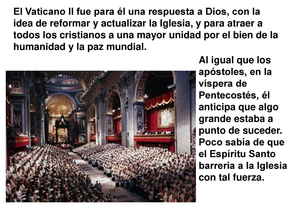 El Vaticano II fue para él una respuesta a Dios, con la idea de reformar y actualizar la Iglesia, y para atraer a todos los cristianos a una mayor unidad por el bien de la humanidad y la paz mundial.