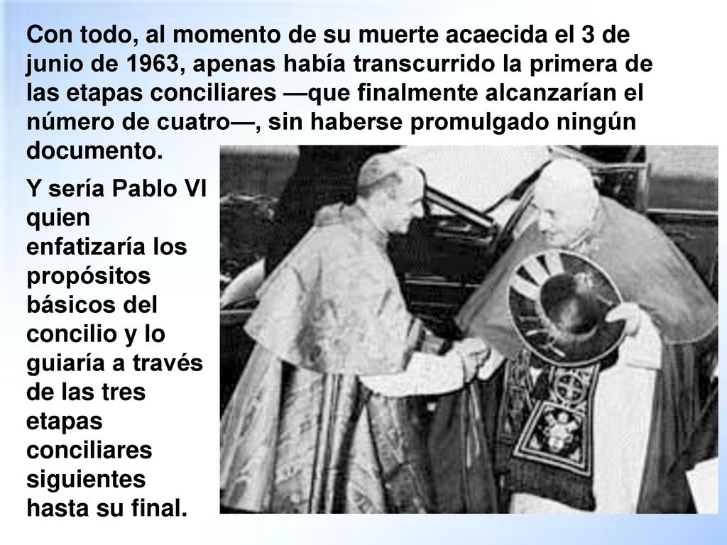 Con todo, al momento de su muerte acaecida el 3 de junio de 1963, apenas había transcurrido la primera de las etapas conciliares —que finalmente alcanzarían el número de cuatro—, sin haberse promulgado ningún documento.