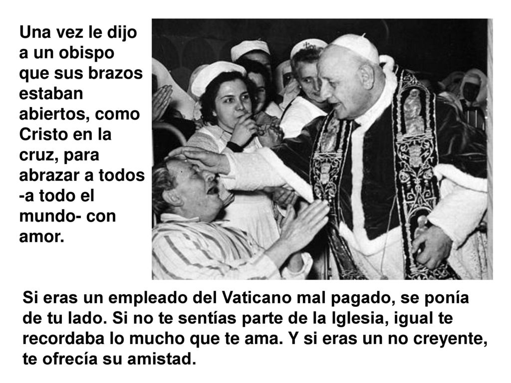 Una vez le dijo a un obispo que sus brazos estaban abiertos, como Cristo en la cruz, para abrazar a todos -a todo el mundo- con amor.