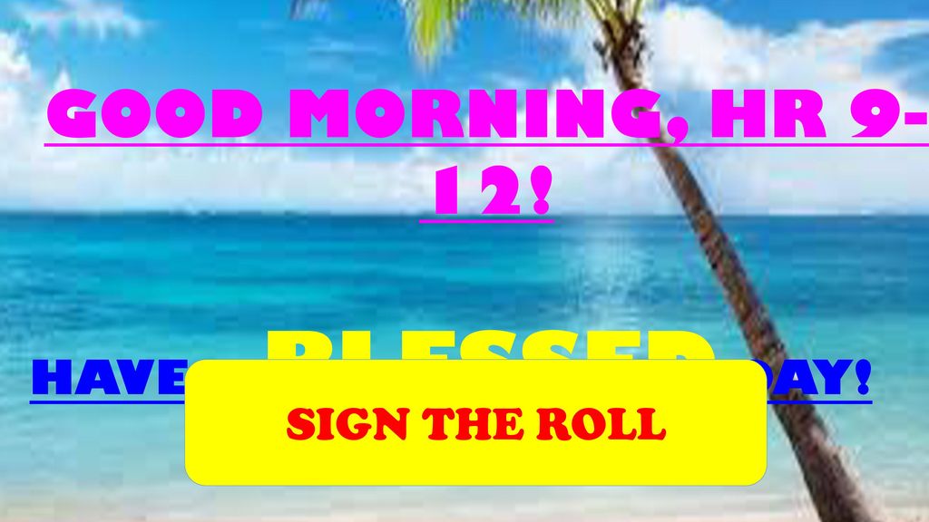GOOD MORNING, HR 9-12! HAVE A BLESSED DAY! SIGN THE ROLL