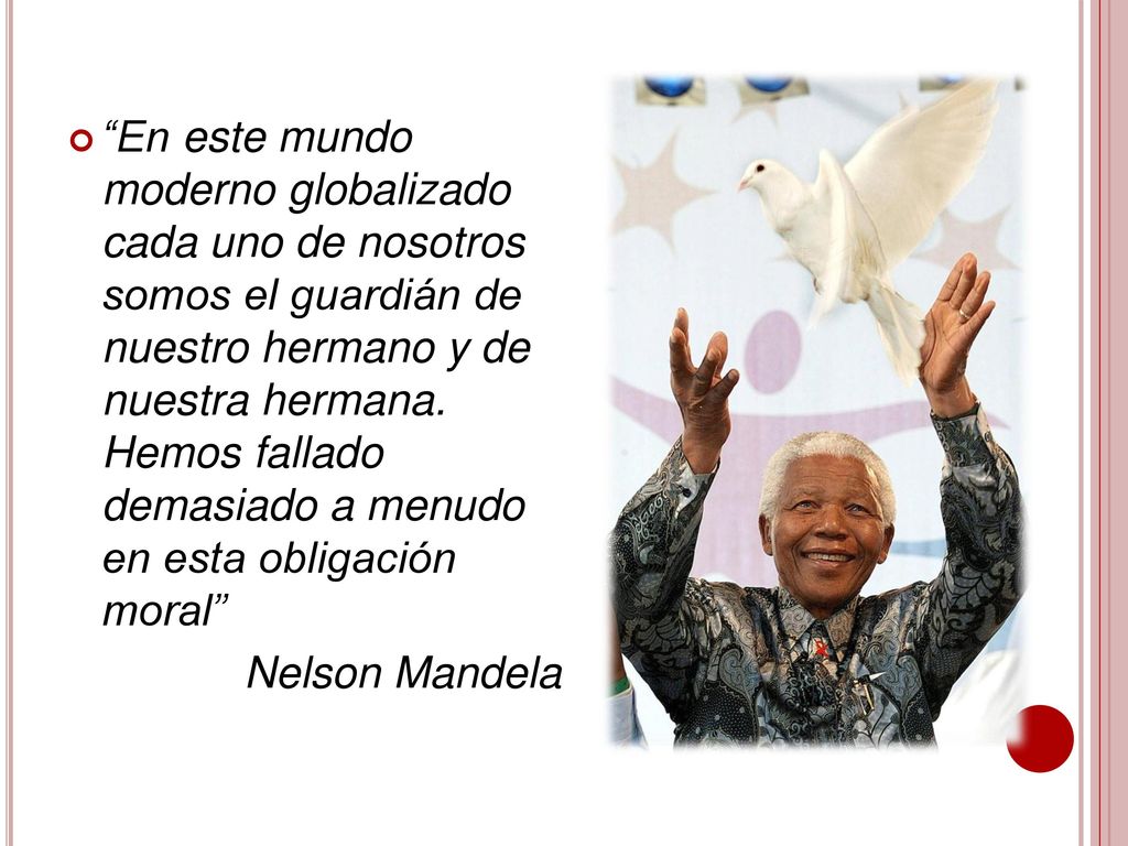 En este mundo moderno globalizado cada uno de nosotros somos el guardián de nuestro hermano y de nuestra hermana. Hemos fallado demasiado a menudo en esta obligación moral