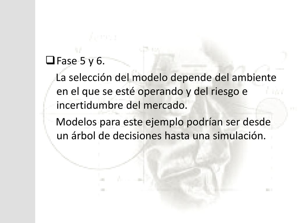 Fase 5 y 6. La selección del modelo depende del ambiente en el que se esté operando y del riesgo e incertidumbre del mercado.