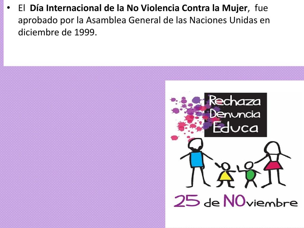 El Día Internacional de la No Violencia Contra la Mujer, fue aprobado por la Asamblea General de las Naciones Unidas en diciembre de 1999.