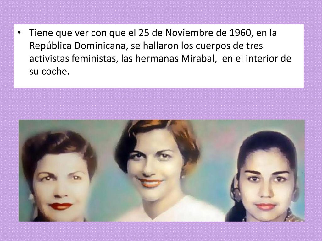 Tiene que ver con que el 25 de Noviembre de 1960, en la República Dominicana, se hallaron los cuerpos de tres activistas feministas, las hermanas Mirabal, en el interior de su coche.