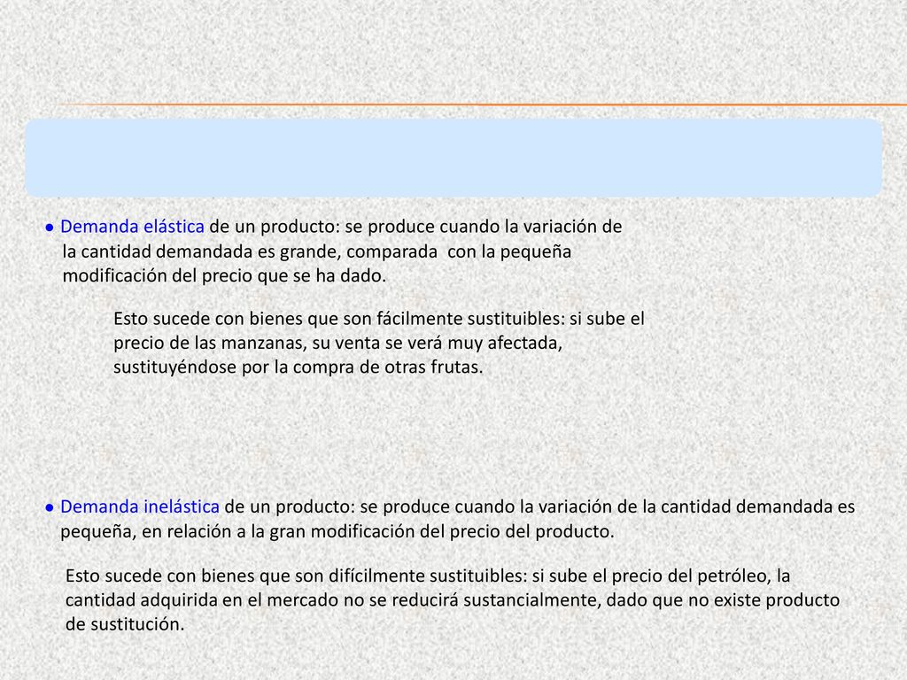 ● Demanda elástica de un producto: se produce cuando la variación de la cantidad demandada es grande, comparada con la pequeña modificación del precio que se ha dado.
