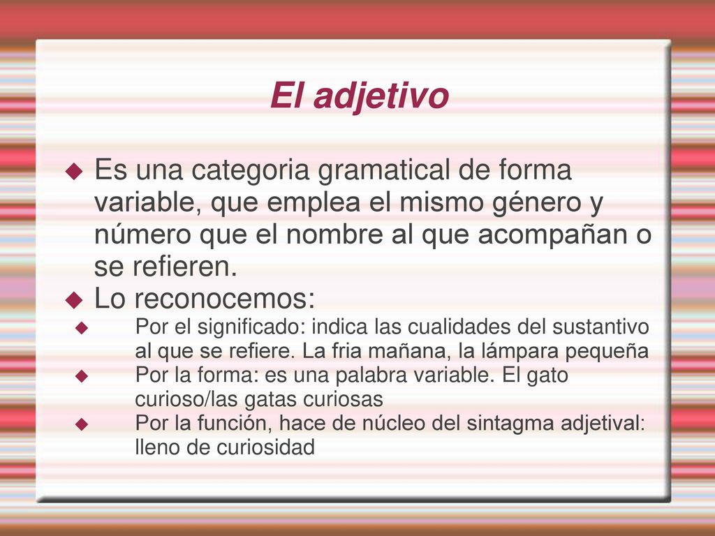 El adjetivo Es una categoria gramatical de forma variable, que emplea el mismo género y número que el nombre al que acompañan o se refieren.