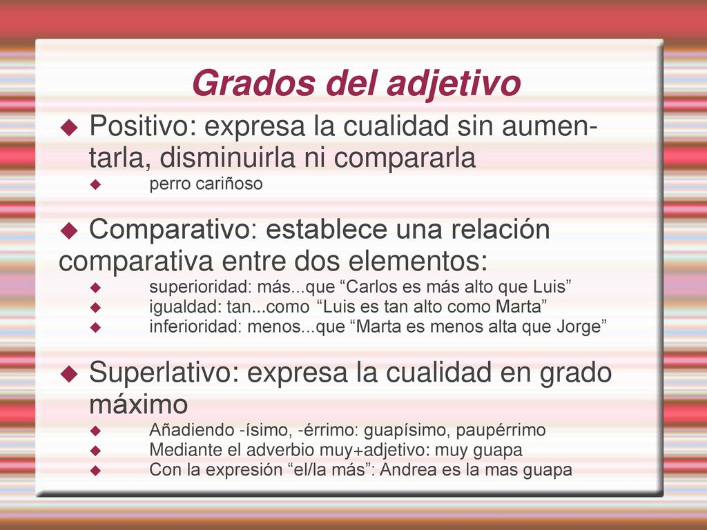 Grados del adjetivo Positivo: expresa la cualidad sin aumen-tarla, disminuirla ni compararla. perro cariñoso.