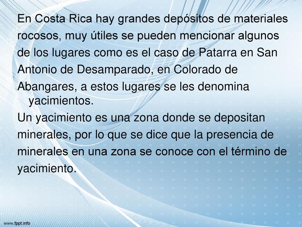 En Costa Rica hay grandes depósitos de materiales rocosos, muy útiles se pueden mencionar algunos de los lugares como es el caso de Patarra en San Antonio de Desamparado, en Colorado de Abangares, a estos lugares se les denomina yacimientos.