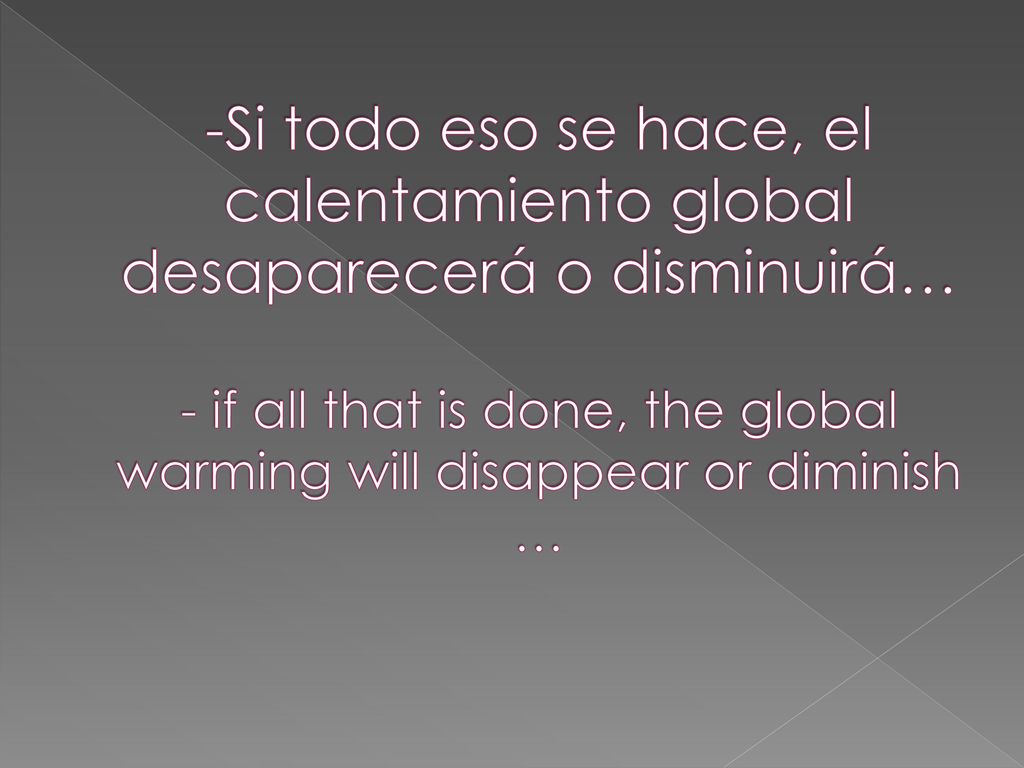 -Si todo eso se hace, el calentamiento global desaparecerá o disminuirá… - if all that is done, the global warming will disappear or diminish …