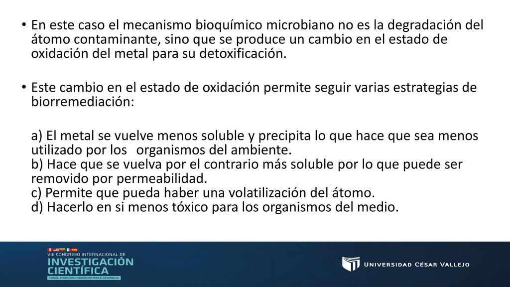 En este caso el mecanismo bioquímico microbiano no es la degradación del átomo contaminante, sino que se produce un cambio en el estado de oxidación del metal para su detoxificación.