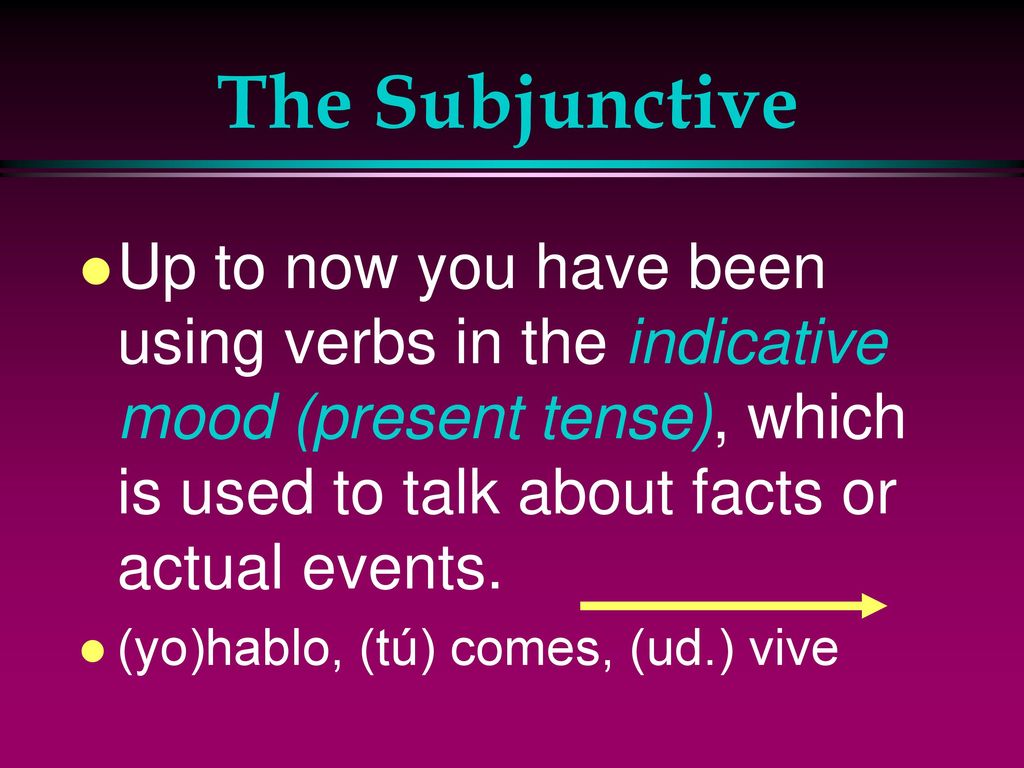 The Subjunctive Up to now you have been using verbs in the indicative mood (present tense), which is used to talk about facts or actual events.