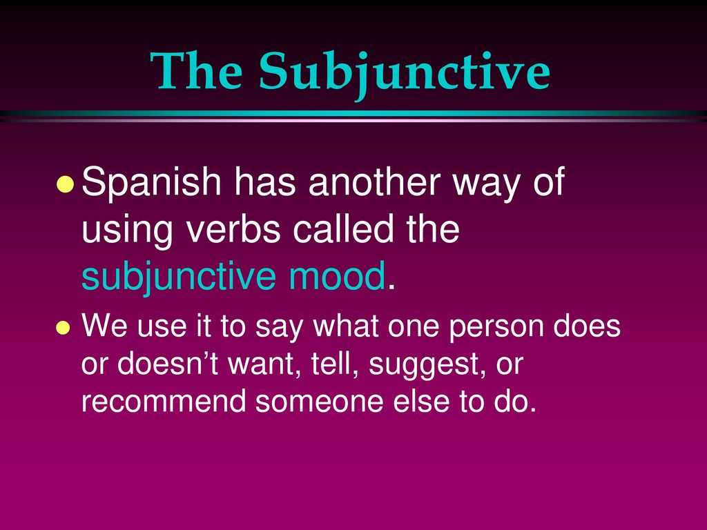 The Subjunctive Spanish has another way of using verbs called the subjunctive mood.