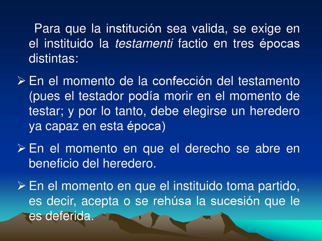 Para que la institución sea valida, se exige en el instituido la testamenti factio en tres épocas distintas: